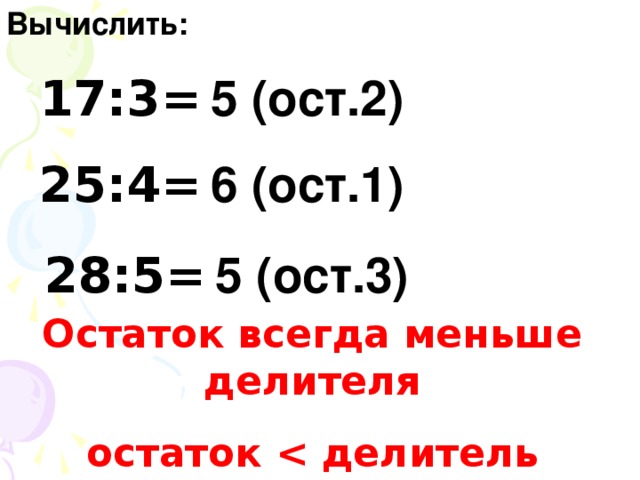 Вычислить: 17:3= 5 (ост.2) 25:4= 6 (ост.1) 28:5= 5 (ост.3) Остаток всегда меньше делителя остаток  делитель