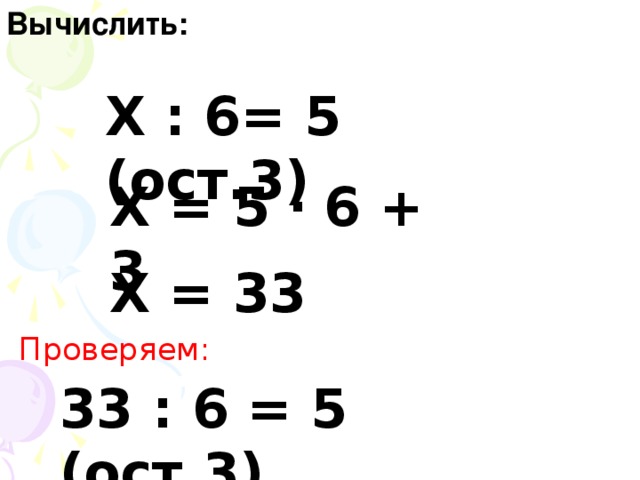 Вычислить: Х : 6= 5 (ост.3) Х = 5 ·  6 + 3 Х = 33 Проверяем: 33 : 6 = 5 (ост.3)