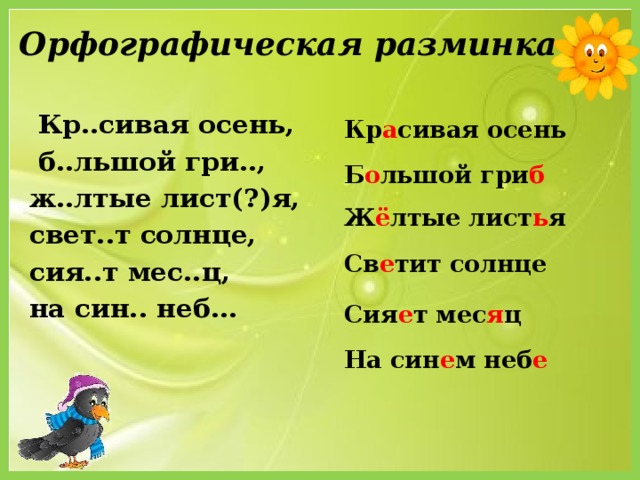 Орфографическая разминка  Кр..сивая осень,  б..льшой гри.., ж..лтые лист(?)я, свет..т солнце, сия..т мес..ц, на син.. неб…  Кр а сивая осень   Б о льшой гри б   Ж ё лтые лист ь я   Св е тит солнце   Сия е т мес я ц   На син е м неб е