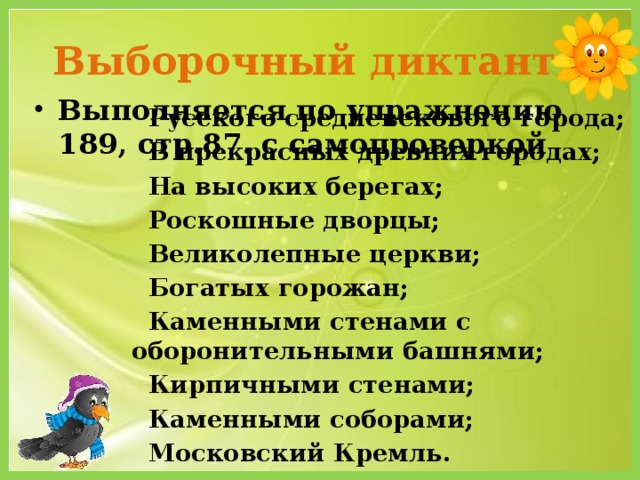 Выборочный диктант Выполняется по упражнению 189, стр.87. с самопроверкой  Русского средневекового города;  В прекрасных древних городах;  На высоких берегах;  Роскошные дворцы;  Великолепные церкви;  Богатых горожан;  Каменными стенами с оборонительными башнями;  Кирпичными стенами;  Каменными соборами;  Московский Кремль.