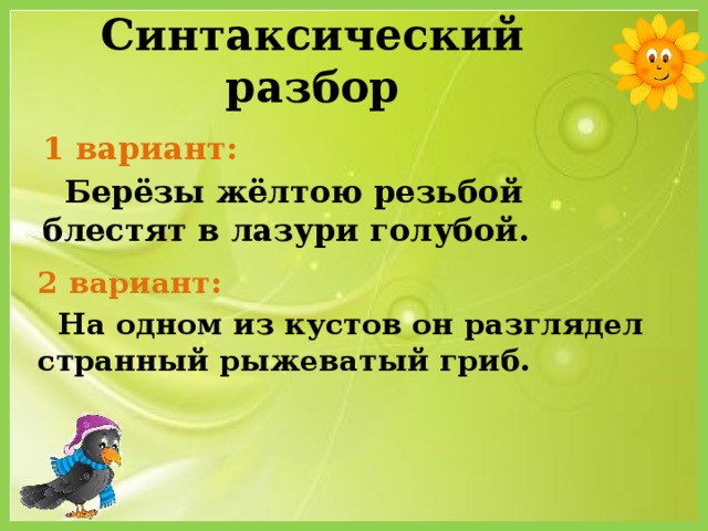 Синтаксический разбор 1 вариант:  Берёзы жёлтою резьбой блестят в лазури голубой. 2 вариант:  На одном из кустов он разглядел странный рыжеватый гриб.