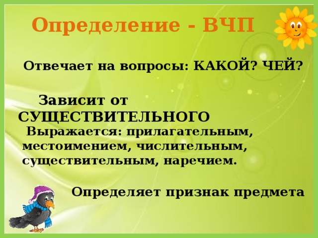 Определение - ВЧП  Отвечает на вопросы: КАКОЙ? ЧЕЙ?  Зависит от СУЩЕСТВИТЕЛЬНОГО  Выражается: прилагательным, местоимением, числительным, существительным, наречием.  Определяет признак предмета