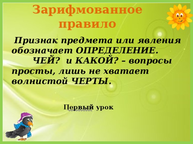 Зарифмованное правило  Признак предмета или явления обозначает ОПРЕДЕЛЕНИЕ. ЧЕЙ? и КАКОЙ? – вопросы просты, лишь не хватает волнистой ЧЕРТЫ. Первый урок