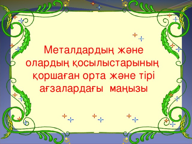 Металдардың және олардың қосылыстарының қоршаған орта және тірі ағзалардағы маңызы