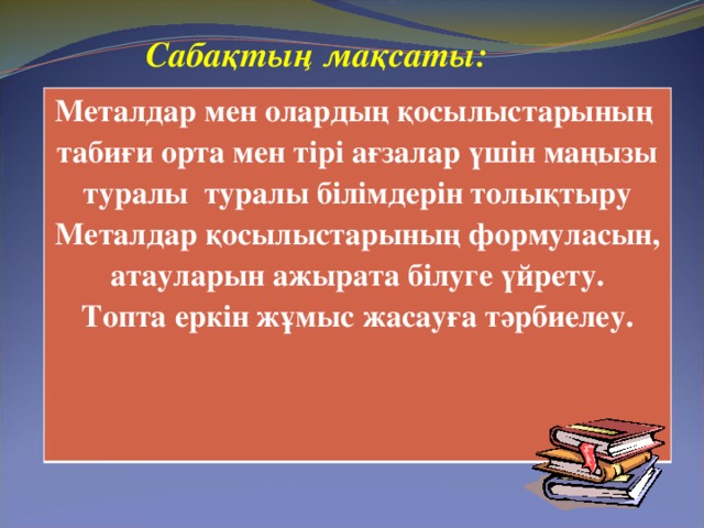 Сабақтың мақсаты: Металдар мен олардың қосылыстарының  табиғи орта мен тірі ағзалар үшін маңызы туралы туралы білімдерін толықтыру Металдар қосылыстарының формуласын, атауларын ажырата білуге үйрету. Топта еркін жұмыс жасауға тәрбиелеу.