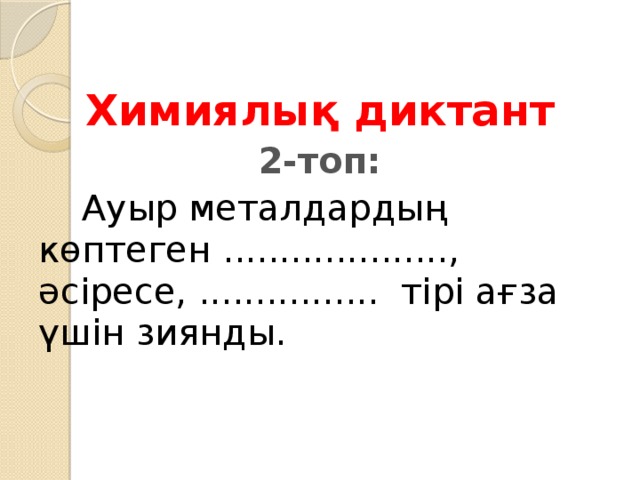 Химиялық диктант 2-топ:   Ауыр металдардың көптеген ...................., әсіресе, ................  тірі ағза үшін зиянды.