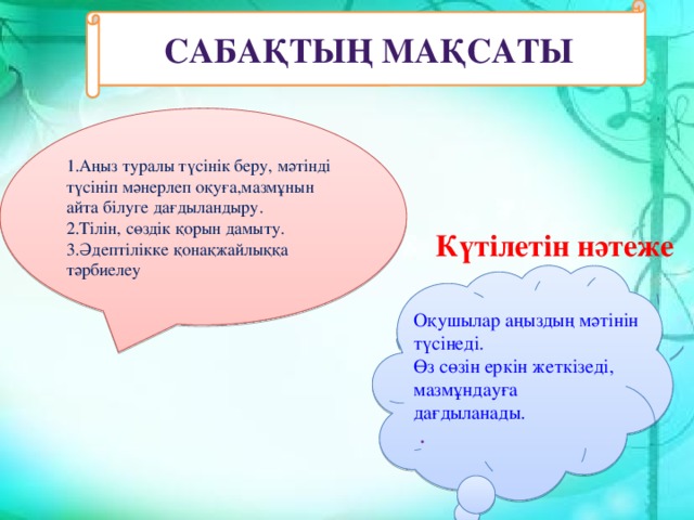 Сабақтың мақсаты 1.Аңыз туралы түсінік беру, мәтінді түсініп мәнерлеп оқуға,мазмұнын айта білуге дағдыландыру. 2.Тілін, сөздік қорын дамыту. 3.Әдептілікке қонақжайлыққа тәрбиелеу Күтілетін нәтеже       . Оқушылар аңыздың мәтінін түсінеді. Өз сөзін еркін жеткізеді, мазмұндауға дағдыланады.