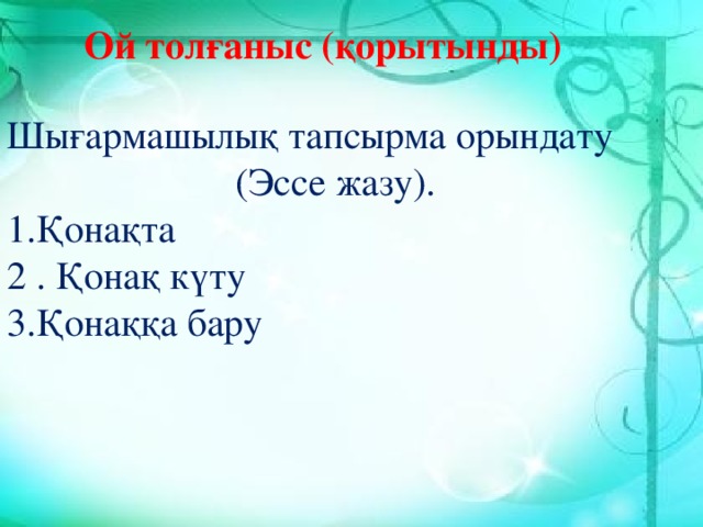 Ой толғаныс (қорытынды) Шығармашылық тапсырма орындату (Эссе жазу). 1.Қонақта 2 . Қонақ күту 3.Қонаққа бару