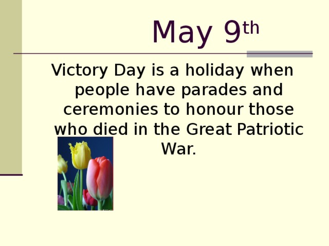 May 9 th  Victory Day is a holiday when people have parades and ceremonies to honour those who died in the Great Patriotic War.
