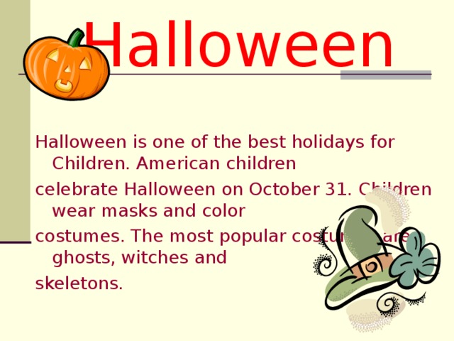 Halloween Halloween is one of the best holidays for Children. American children celebrate Halloween on October 31. Children wear masks and color costumes. The most popular costumes are ghosts, witches and skeletons.