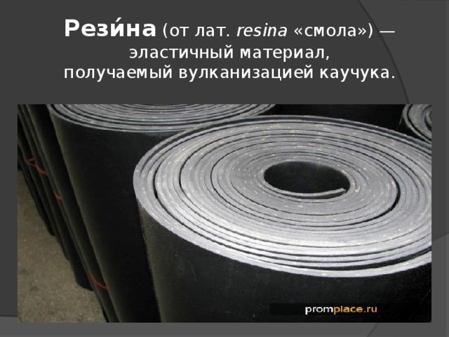 Рези́на  (от лат.  resina  «смола») — эластичный материал, получаемый вулканизацией каучука.