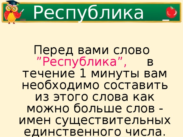 Республика Перед вами слово ”Республика”, в течение 1 минуты вам необходимо составить из этого слова как можно больше слов - имен существительных единственного числа.