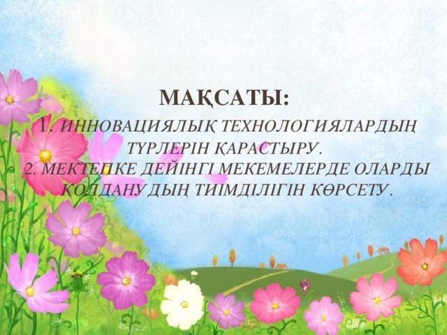 мақсаты:  1. инновациялық технологиялардың түрлерін қарастыру.  2. мектепке дейінгі мекемелерде оларды қолданудың тиімділігін көрсету.