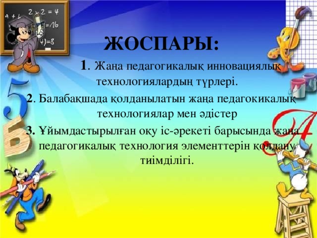 жоспары:     1 . Жаңа педагогикалық инновациялық технологиялардың түрлері. 2 . Балабақшада қолданылатын жаңа педагокикалық технологиялар мен әдістер  3. Ұйымдастырылған оқу іс-әрекеті барысында жаңа педагогикалық технология элементтерін қолдану тиімділігі.