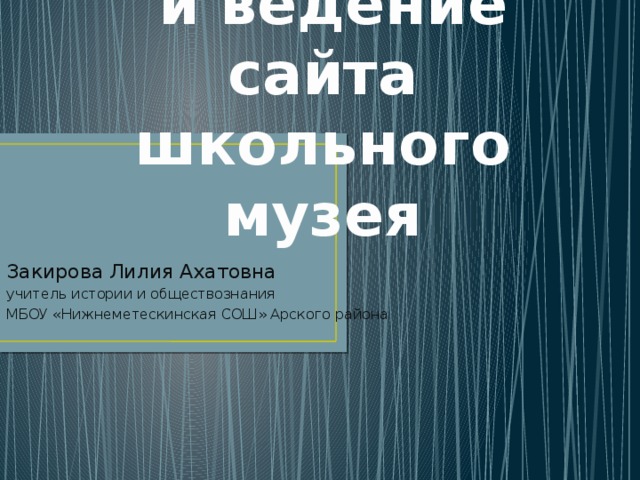 Разработка  и ведение сайта школьного музея Закирова Лилия Ахатовна учитель истории и обществознания МБОУ «Нижнеметескинская СОШ» Арского района