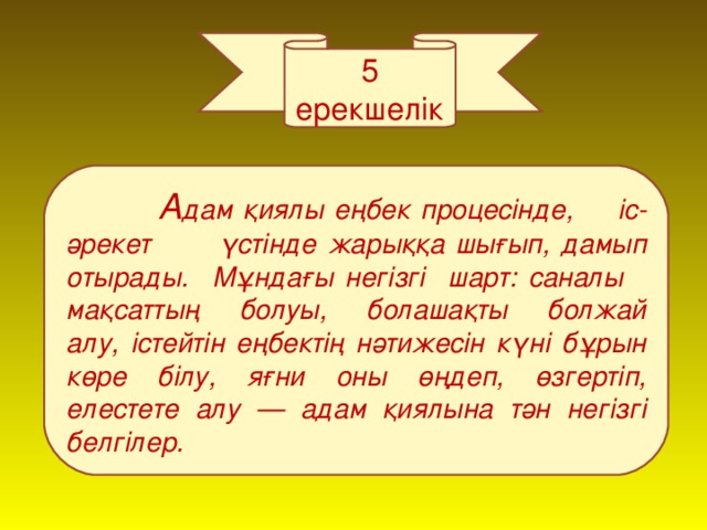 5 ерекшелік  А дам қиялы еңбек процесінде, іс-әрекет үстінде жарыққа шығып, дамып отырады. Мұндағы негізгі шарт: саналы мақсаттың болуы, болашақты болжай алу, істейтін еңбектің нәтижесін күні бұрын көре білу, яғни оны өңдеп, өзгертіп, елестете алу — адам қиялына тән негізгі белгілер.