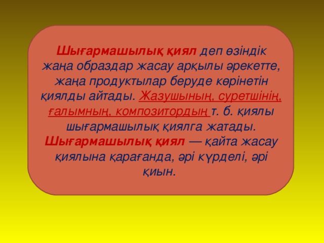 Шығармашылық қиял деп өзіндік жаңа образдар жасау арқылы әрекетте, жаңа продуктылар беруде көрінетін қиялды айтады. Жазушының, суретшінің, ғалымның, композитордың т. б. қиялы шығармашылық қиялга жатады. Шығармашылық қиял  — қайта жасау қиялына қарағанда, әрі күрделі, әрі қиын.