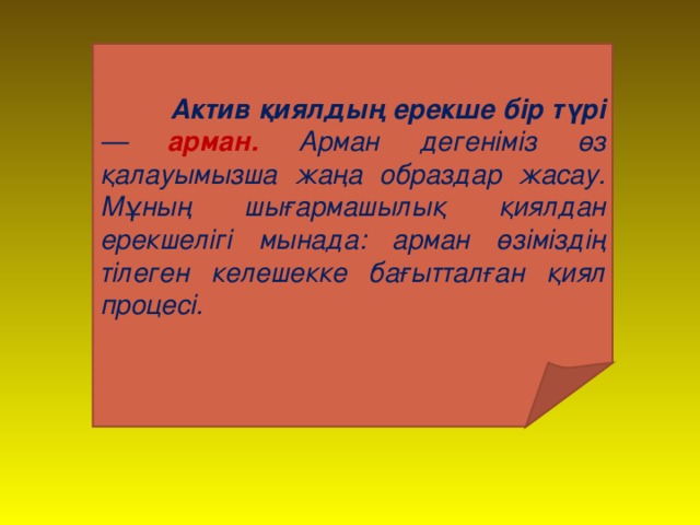 Актив қиялдың ерекше бір түрі — арман. Арман дегеніміз өз қалауымызша жаңа образдар жасау. Мұның шығармашылы қ қиялдан ерекшелігі мынада: арман өзіміздің тілеген келешекке бағытталған қиял процесі.