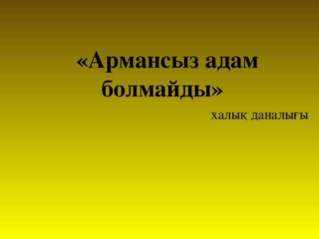 «Армансыз адам болмайды»        халық даналығы