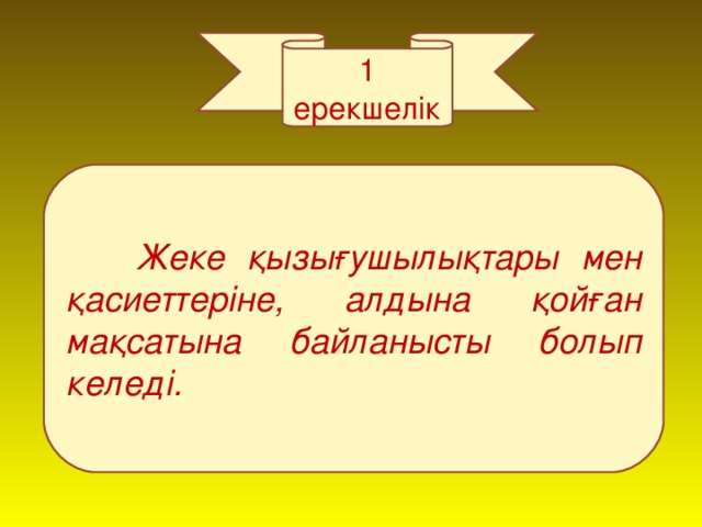 1 ерекшелік  Жеке қызығушылықтары мен қасиеттеріне, алдына қойған мақсатына байланысты болып келеді.