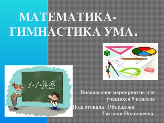 Математика- гимнастика ума .   Внеклассное мероприятие для учащихся 9 классов Подготовила: Объедкова Татьяна Николаевна.