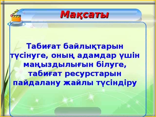 Мақсаты         Табиғат байлықтарын түсінуге, оның адамдар үшін маңыздылығын білуге, табиғат ресурстарын пайдалану жайлы түсіндіру Табиғат байлықтарын түсінуге, оның адамдар үшін маңыздылығын білуге, табиғат ресурстарын пайдалану жайлы түсіндіру 2