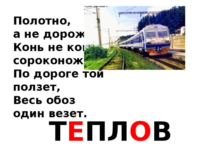 Полотно, а не дорожка, Конь не конь - сороконожка По дороге той ползет, Весь обоз один везет.  Т Е ПЛ О ВО З