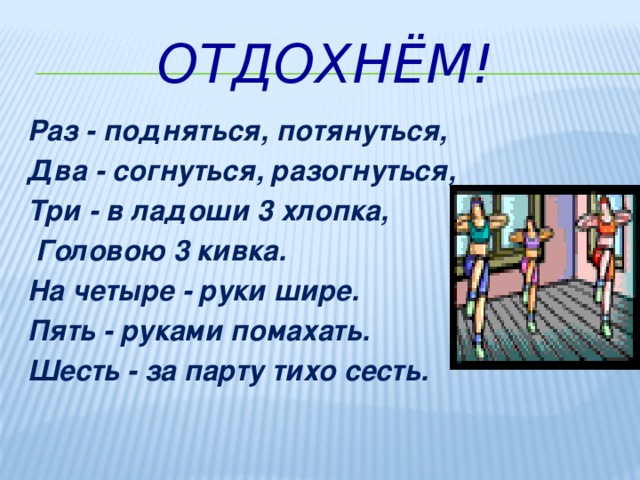 Отдохнём! Раз - подняться, потянуться, Два - согнуться, разогнуться, Три - в ладоши 3 хлопка,  Головою 3 кивка. На четыре - руки шире. Пять - руками помахать. Шесть - за парту тихо сесть.