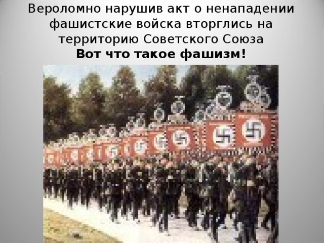 Вероломно нарушив акт о ненападении фашистские войска вторглись на территорию Советского Союза  Вот что такое фашизм!