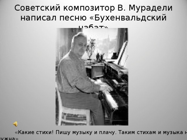 Советский композитор В. Мурадели написал песню «Бухенвальдский набат»   «Какие стихи! Пишу музыку и плачу. Таким стихам и музыка не нужна»