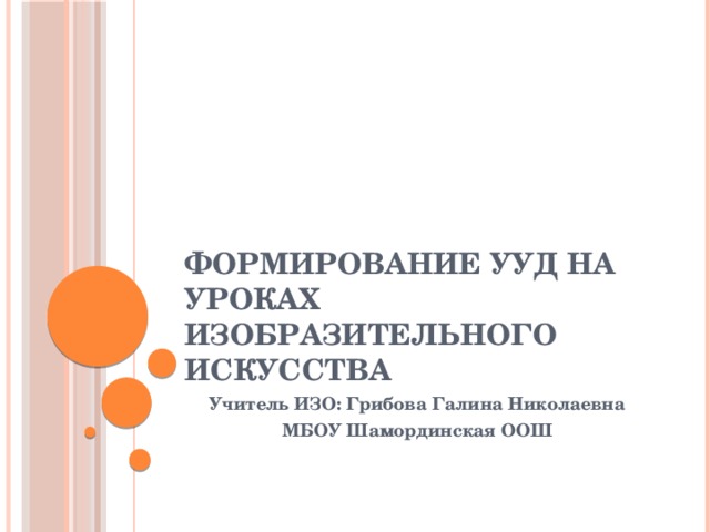 Формирование УУД на уроках изобразительного искусства Учитель ИЗО: Грибова Галина Николаевна МБОУ Шамординская ООШ