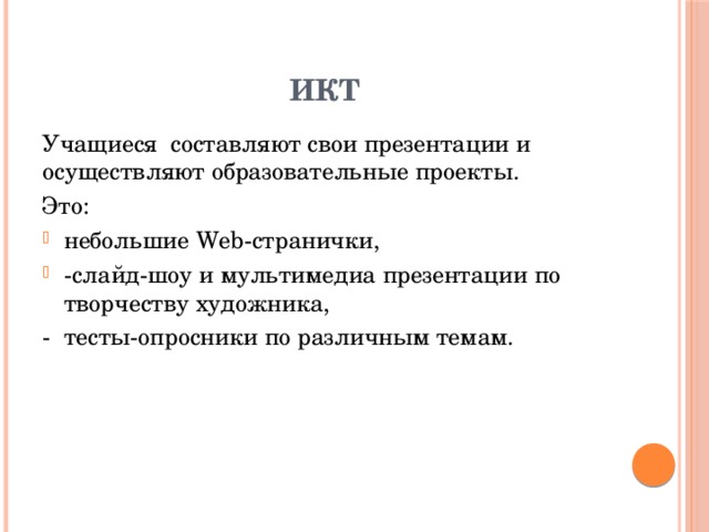 ИКТ Учащиеся составляют свои презентации и осуществляют образовательные проекты. Это: небольшие Web-странички, -слайд-шоу и мультимедиа презентации по творчеству художника, - тесты-опросники по различным темам.