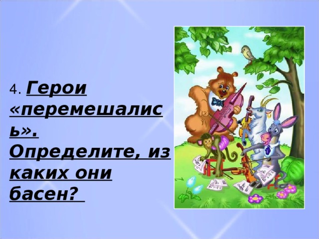 4 . Герои «перемешались». Определите, из каких они басен?