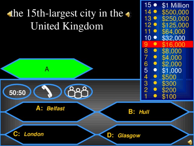 15 $1 Million the 15th-largest city in the United Kingdom 14 $500,000 13 $250,000 12 $125,000 11 $64,000 10 $32,000 9 $16,000 8 $8,000 7 $4,000 6 $2,000 A 5 $1,000 4 $500 3 $300 2 $200 50:50 1 $100 A: Belfast B: Hull C: London D: Glasgow