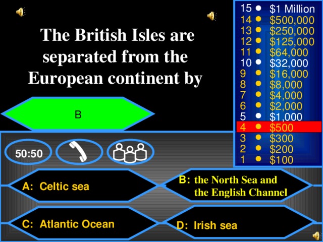 15 $1 Million 14 $500,000  The British Isles are separated from the European continent by 13 $250,000 12 $125,000 11 $64,000 10 $32,000 9 $16,000 8 $8,000 7 $4,000 6 $2,000 B 5 $1,000 4 $500 3 $300 2 $200 50:50 1 $100 the North Sea and the English Channel B: A: Celtic sea C: Atlantic Ocean D: Irish sea