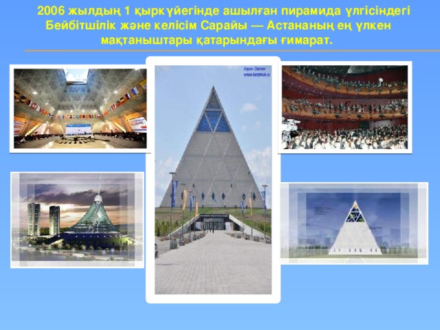 2006 жылдың 1 қыркүйегінде ашылған пирамида үлгісіндегі Бейбітшілік және келісім Сарайы — Астананың ең үлкен мақтаныштары қатарындағы ғимарат.