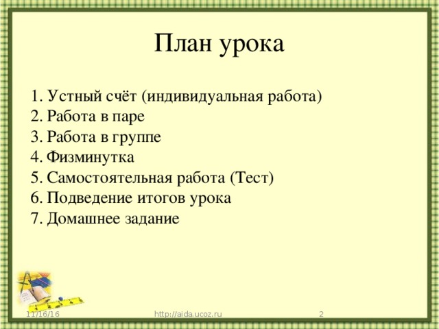 План урока Устный счёт (индивидуальная работа) Работа в паре Работа в группе Физминутка Самостоятельная работа (Тест) Подведение итогов урока Домашнее задание 11/16/16 http://aida.ucoz.ru