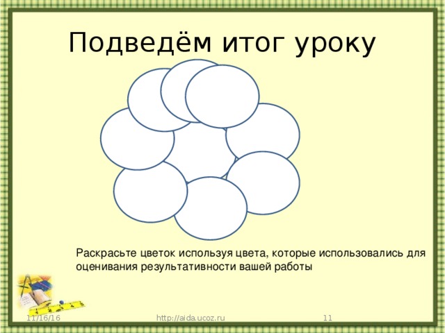 Подведём итог уроку Раскрасьте цветок используя цвета, которые использовались для оценивания результативности вашей работы 11/16/16 http://aida.ucoz.ru