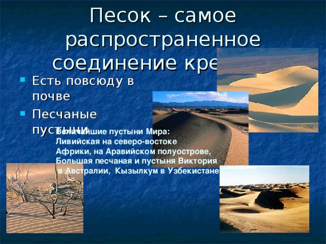 Песок – самое распространенное соединение кремния Есть повсюду в почве Песчаные пустыни Величайшие пустыни Мира: Ливийская на северо-востоке Африки, на Аравийском полуострове, Большая песчаная и пустыня Виктория  в Австралии, Кызылкум в Узбекистане