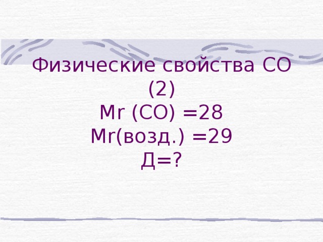 Физические свойства СО (2)  М r (C О) =28  М r (возд.) =29  Д=?    ХИМИЧЕСКИЕ СВОЙСТВА УГАРНОГО ГАЗА