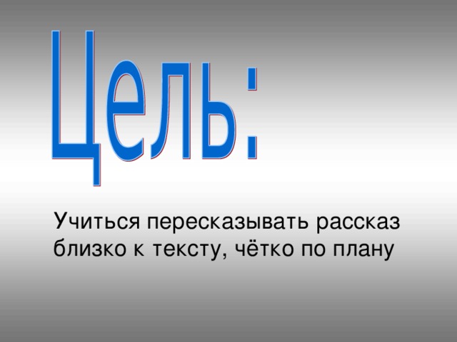 Учиться пересказывать рассказ близко к тексту, чётко по плану