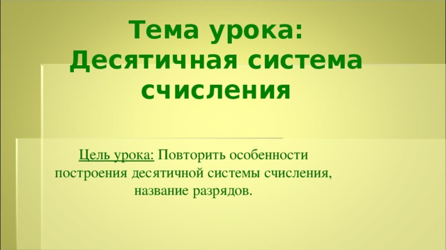 Тема урока: Десятичная система счисления Цель урока: Повторить особенности построения десятичной системы счисления, название разрядов.