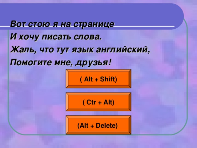 Вот стою я на странице И хочу писать слова. Жаль, что тут язык английский, Помогите мне, друзья! ( Alt + Shift) ( Ctr + Alt) (Alt + Delete)