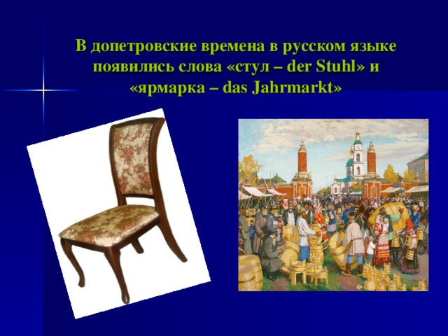 В допетровские времена в русском языке появились слова «стул – der Stuhl » и «ярмарка – das Jahrmarkt »