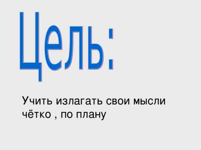 Учить излагать свои мысли чётко , по плану