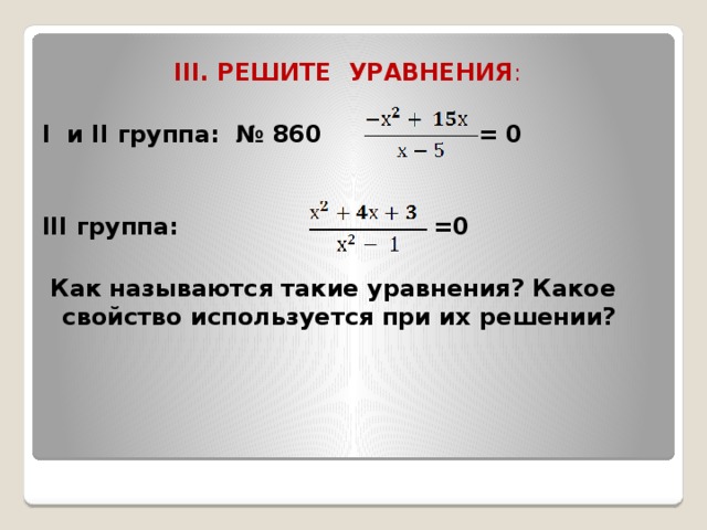III. РЕШИТЕ УРАВНЕНИЯ : I и II группа: № 860 = 0   III группа: =0   Как называются такие уравнения? Какое свойство используется при их решении?