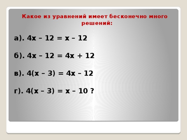 Какое из уравнений имеет бесконечно много решений:  а). 4х – 12 = х – 12  б). 4х – 12 = 4х + 12  в). 4(х – 3) = 4х – 12  г). 4(х – 3) = х – 10 ?