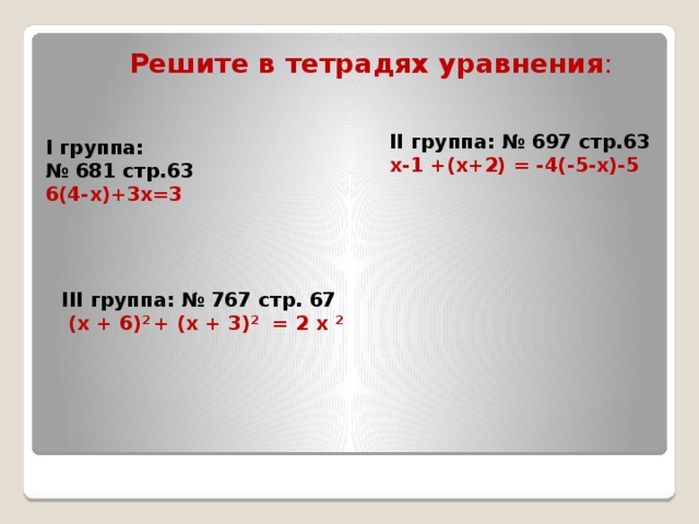 Решите в тетрадях уравнения : II группа: № 697 стр.63 х-1 +(х+2) = -4(-5-х)-5 I группа: № 681 стр.63 6(4-х)+3х=3     III группа: № 767 стр. 67  (х + 6) 2 + (х + 3) 2 = 2 х 2