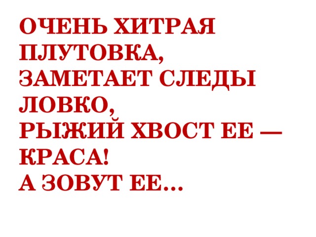 Очень хитрая плутовка,  Заметает следы ловко,  Рыжий хвост ее — краса!  А зовут ее…