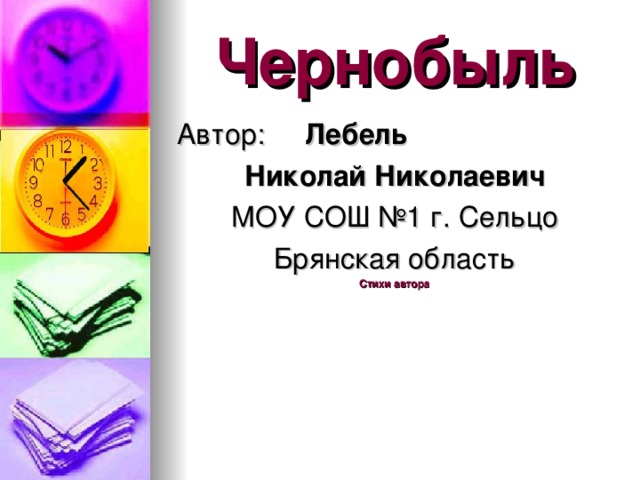 Чернобыль Автор:  Лебель Николай Николаевич МОУ СОШ №1 г. Сельцо Брянская область Стихи автора